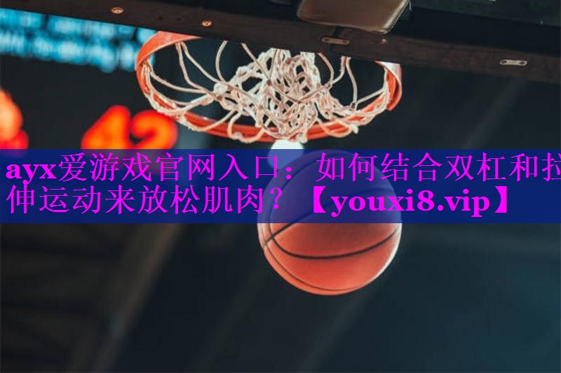 ayx爱游戏官网入口：如何结合双杠和拉伸运动来放松肌肉？