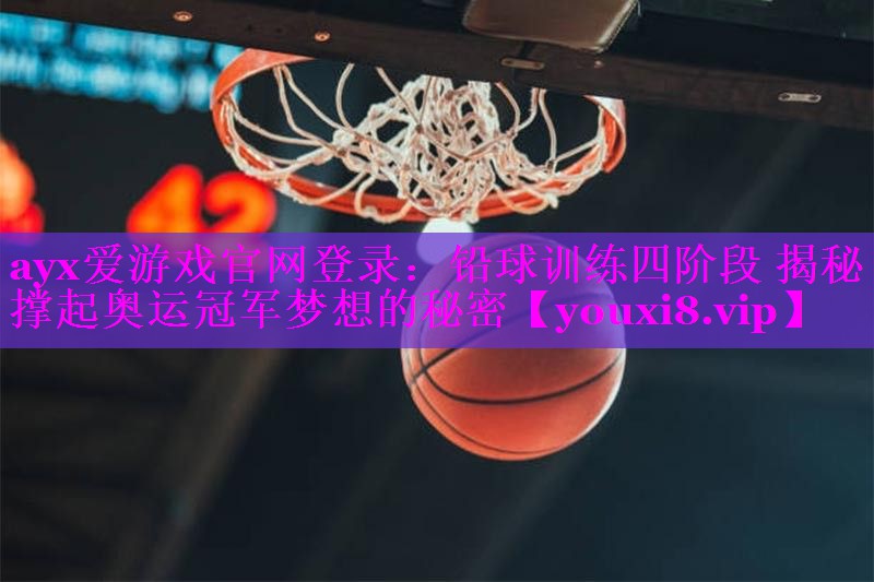 ayx爱游戏官网登录：铅球训练四阶段 揭秘撑起奥运冠军梦想的秘密