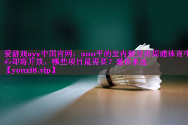 爱游戏ayx中国官网：200平的室内健身房周浦体育中心即将开放，哪些项目最需要？邀你来选