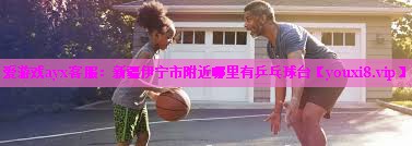 爱游戏ayx客服：新疆伊宁市附近哪里有乒乓球台