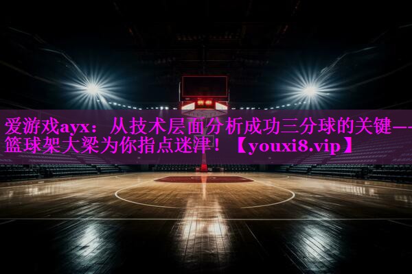爱游戏ayx：从技术层面分析成功三分球的关键——篮球架大梁为你指点迷津！