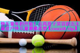 快乐童年的开始！点亮孩子笑容的五大最佳户外儿童滑梯造型