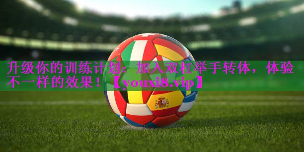 升级你的训练计划：加入双杠举手转体，体验不一样的效果！