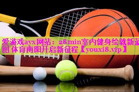 爱游戏ayx网站：28min室内健身绘就新蓝图 体育南阳开启新征程