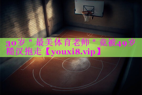 30岁＂最美体育老师＂竟被49岁糙汉抱走