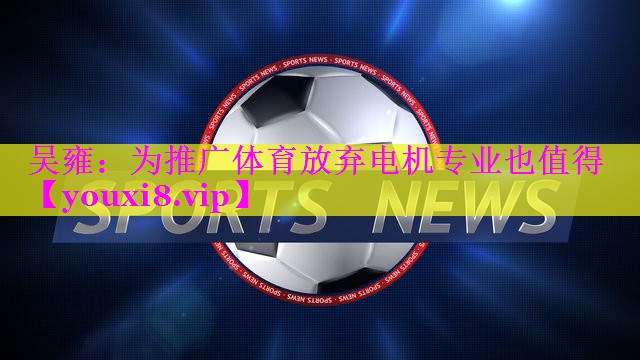 吴雍：为推广体育放弃电机专业也值得