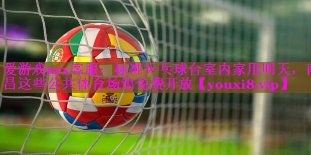 爱游戏ayx客服：标准乒乓球台室内家用明天，南昌这些公共体育场馆免费开放