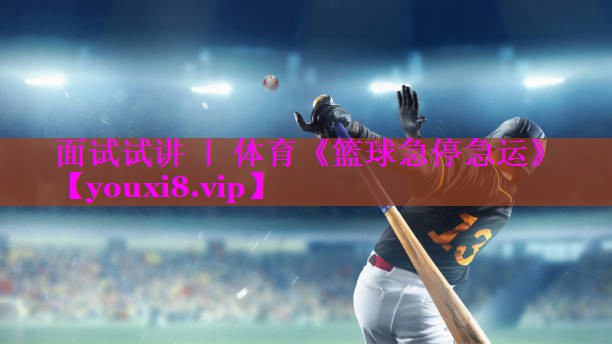 面试试讲 ｜ 体育《篮球急停急运》