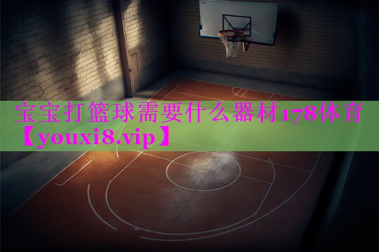 宝宝打篮球需要什么器材178体育