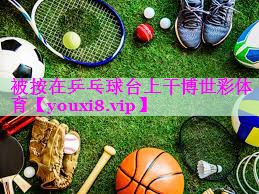 被按在乒乓球台上干博世彩体育
