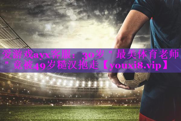 爱游戏ayx客服：30岁＂最美体育老师＂竟被49岁糙汉抱走
