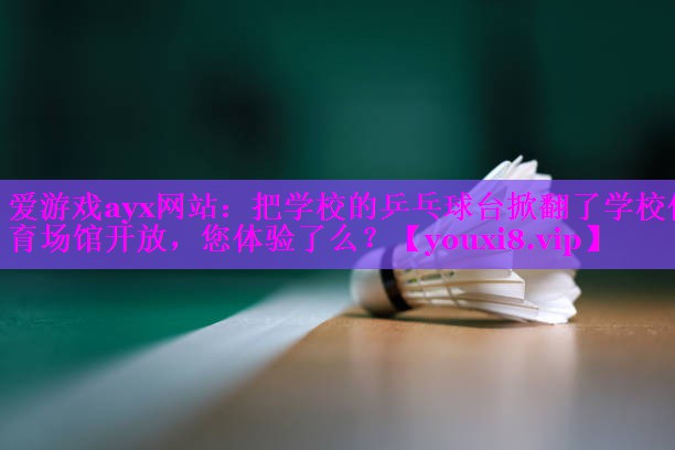 爱游戏ayx网站：把学校的乒乓球台掀翻了学校体育场馆开放，您体验了么？