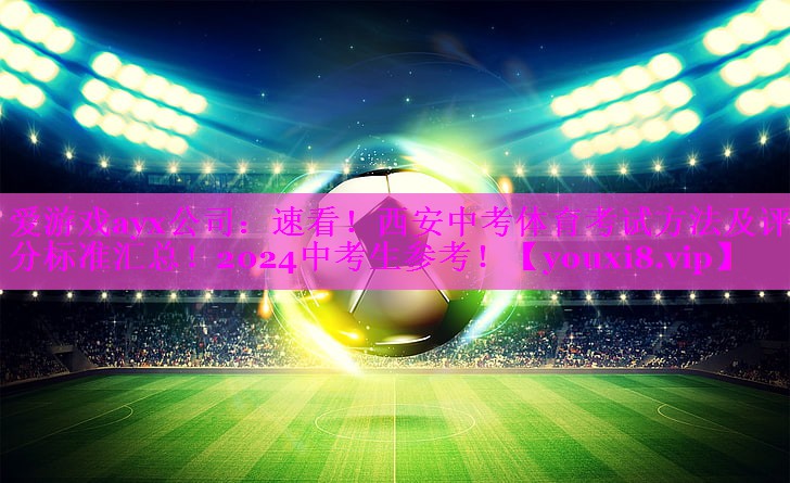 爱游戏ayx公司：速看！西安中考体育考试方法及评分标准汇总！2024中考生参考！