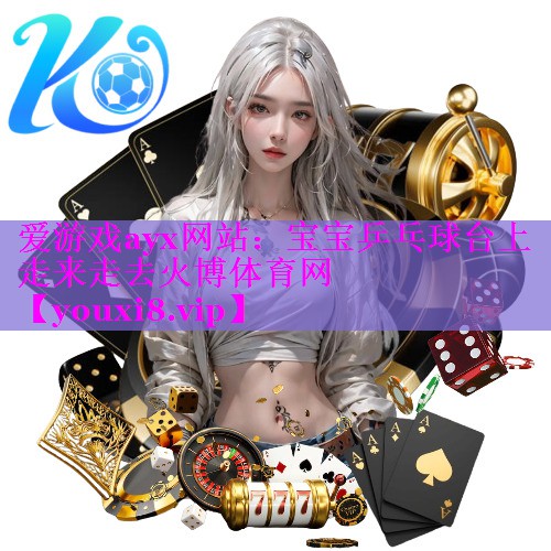 爱游戏ayx网站：宝宝乒乓球台上走来走去火博体育网