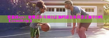 爱游戏ayx：便携式乒乓球台正规吗诺亚体育是正规平台吗