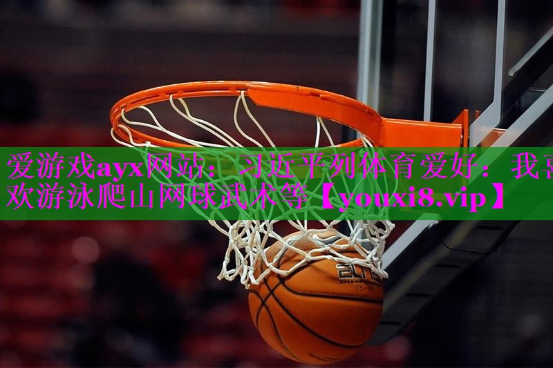 爱游戏ayx网站：习近平列体育爱好：我喜欢游泳爬山网球武术等