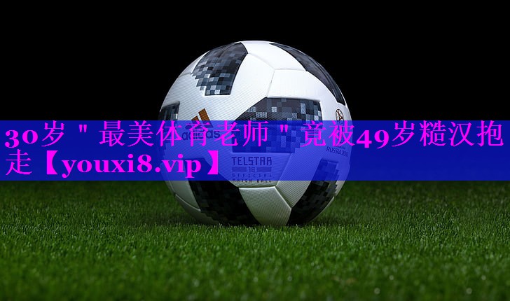 30岁＂最美体育老师＂竟被49岁糙汉抱走