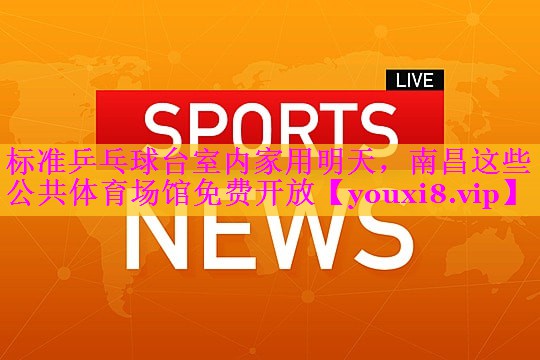 标准乒乓球台室内家用明天，南昌这些公共体育场馆免费开放