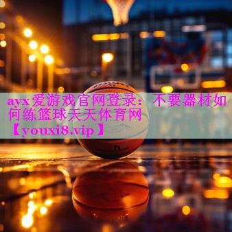 ayx爱游戏官网登录：不要器材如何练篮球天天体育网