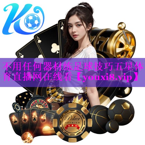 不用任何器材练足球技巧五星体育直播网在线看