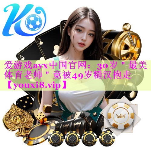 爱游戏ayx中国官网：30岁＂最美体育老师＂竟被49岁糙汉抱走