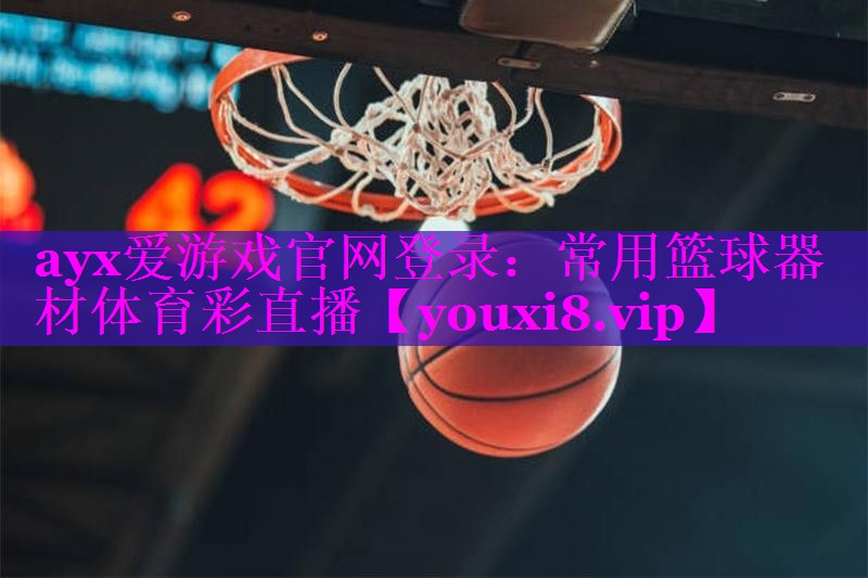 ayx爱游戏官网登录：常用篮球器材体育彩直播