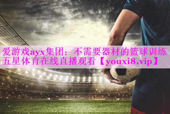 爱游戏ayx集团：不需要器材的篮球训练五星体育在线直播观看