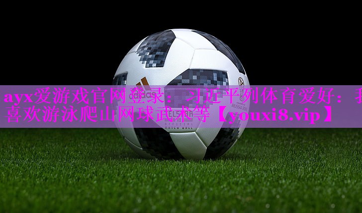 ayx爱游戏官网登录：习近平列体育爱好：我喜欢游泳爬山网球武术等