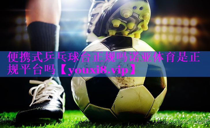 便携式乒乓球台正规吗诺亚体育是正规平台吗