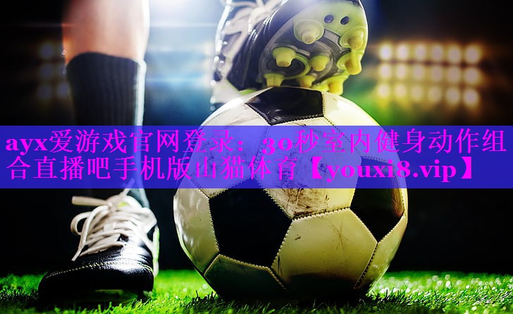 ayx爱游戏官网登录：30秒室内健身动作组合直播吧手机版山猫体育