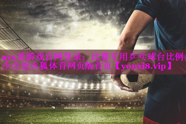 ayx爱游戏官网登录：比赛专用乒乓球台比例多少合适火狐体育网页版首页