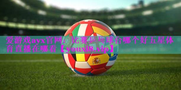 爱游戏ayx官网：比赛乒乓球台哪个好五星体育直播在哪看