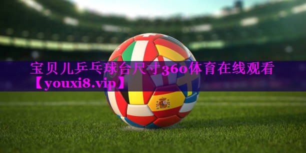 宝贝儿乒乓球台尺寸360体育在线观看