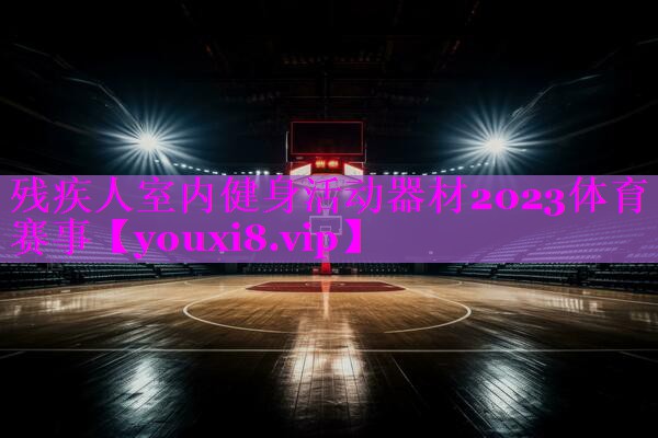 残疾人室内健身活动器材2023体育赛事
