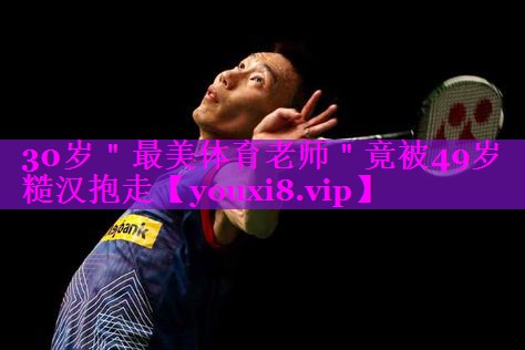 30岁＂最美体育老师＂竟被49岁糙汉抱走