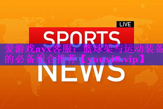 爱游戏ayx客服：篮球架与运动装备的必备组合推荐