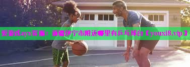 新疆伊宁市附近哪里有乒乓球台 新疆伊宁市附近哪里有乒乓球台