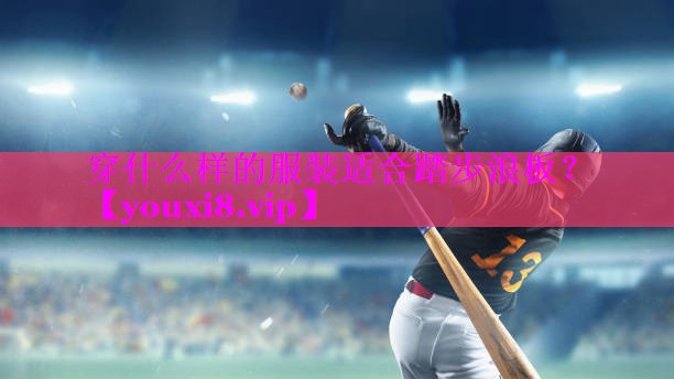 穿什么样的服装适合踏步浪板? 穿什么样的服装适合踏步浪板?