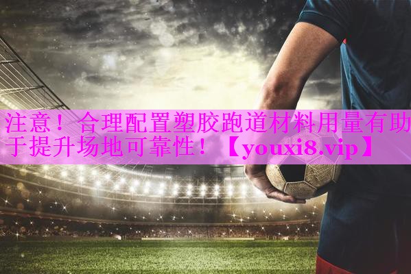 注意!合理配置塑胶跑道材料用量有助于提升场地可靠性! 注意!合理配置塑胶跑道材料用量有助于提升场地可靠性!