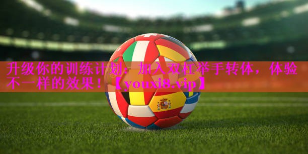 升级你的训练计划:加入双杠举手转体,体验不一样的效果! 升级你的训练计划:加入双杠举手转体,体验不一样的效果!