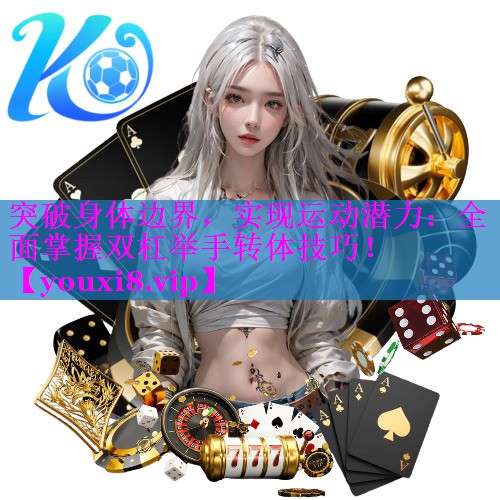 突破身体边界,实现运动潜力:全面掌握双杠举手转体技巧! 突破身体边界,实现运动潜力:全面掌握双杠举手转体技巧!