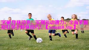 突破身体边界,实现运动潜力:全面掌握双杠举手转体技巧! 突破身体边界,实现运动潜力:全面掌握双杠举手转体技巧!