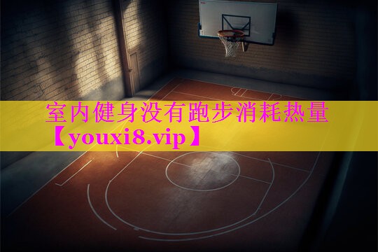 室内健身没有跑步消耗热量