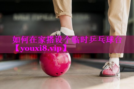 如何在家搭设个临时乒乓球台 如何在家搭设个临时乒乓球台
