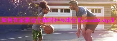 如何在家搭设个临时乒乓球台 如何在家搭设个临时乒乓球台