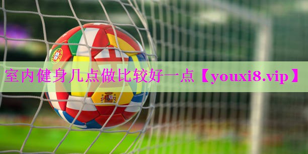 室内健身几点做比较好一点 室内健身几点做比较好一点