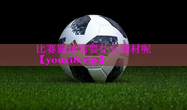 比赛篮球需要什么器材呢 比赛篮球需要什么器材呢